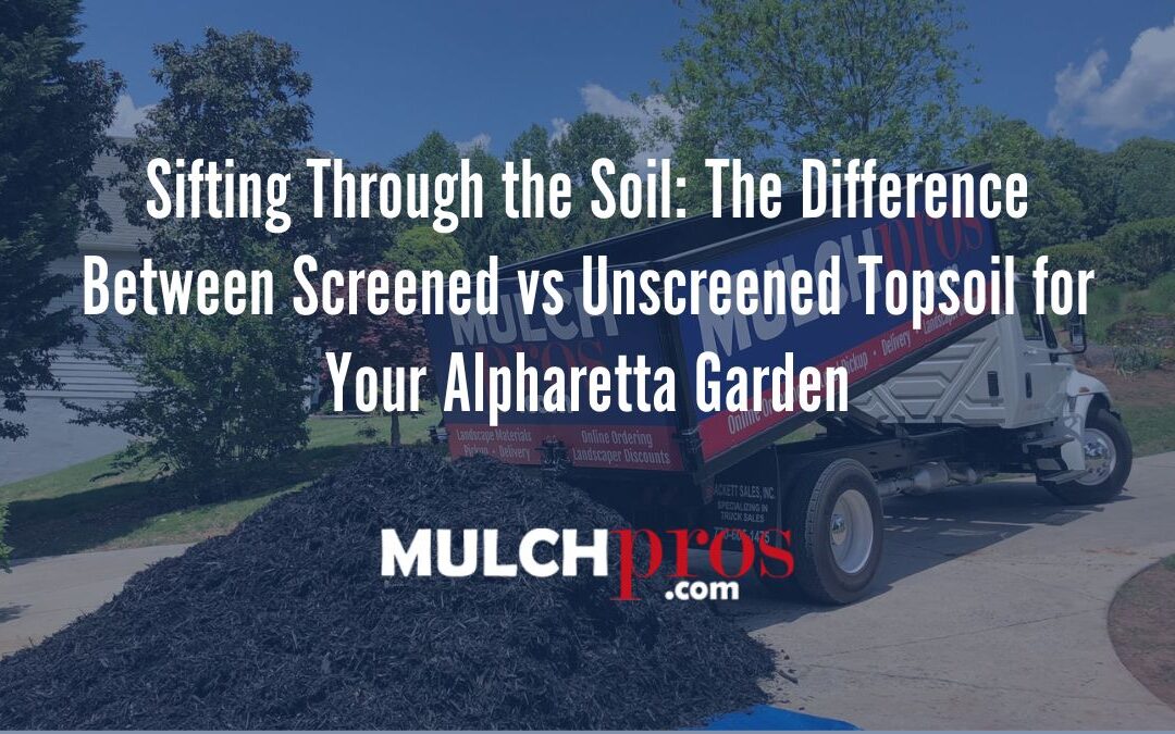 Sifting Through the Soil: The Difference Between Screened vs Unscreened Topsoil for Your Alpharetta Garden
