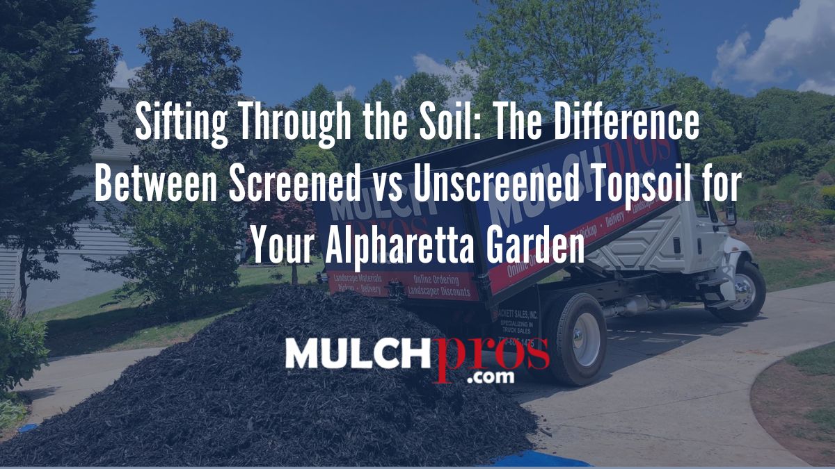 Sifting Through the Soil: The Difference Between Screened vs Unscreened Topsoil for Your Alpharetta Garden